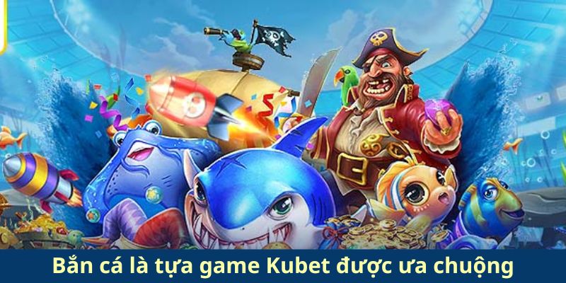 Bắn cá là tựa game Kubet được ưa chuộng