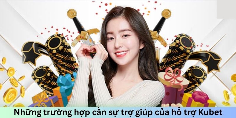 Những trường hợp cần sự trợ giúp của nhân viên CSKH Kubet