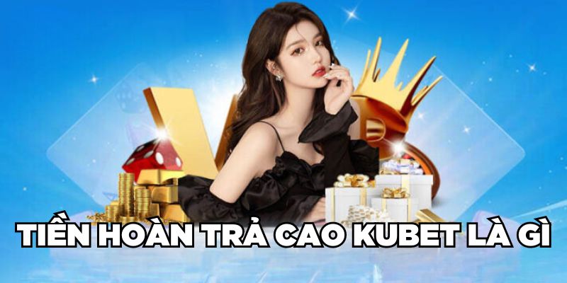 Tiền hoàn trả cao Kubet là gì?